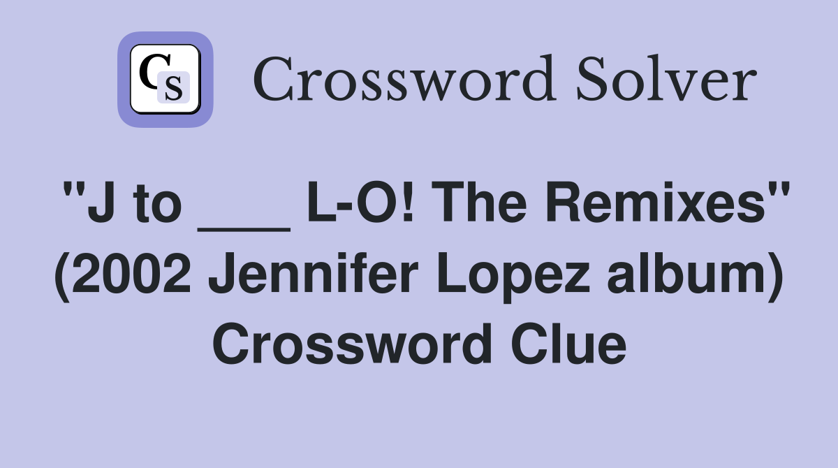 "J to ___ L-O! The Remixes" (2002 Jennifer Lopez album) Crossword Clue