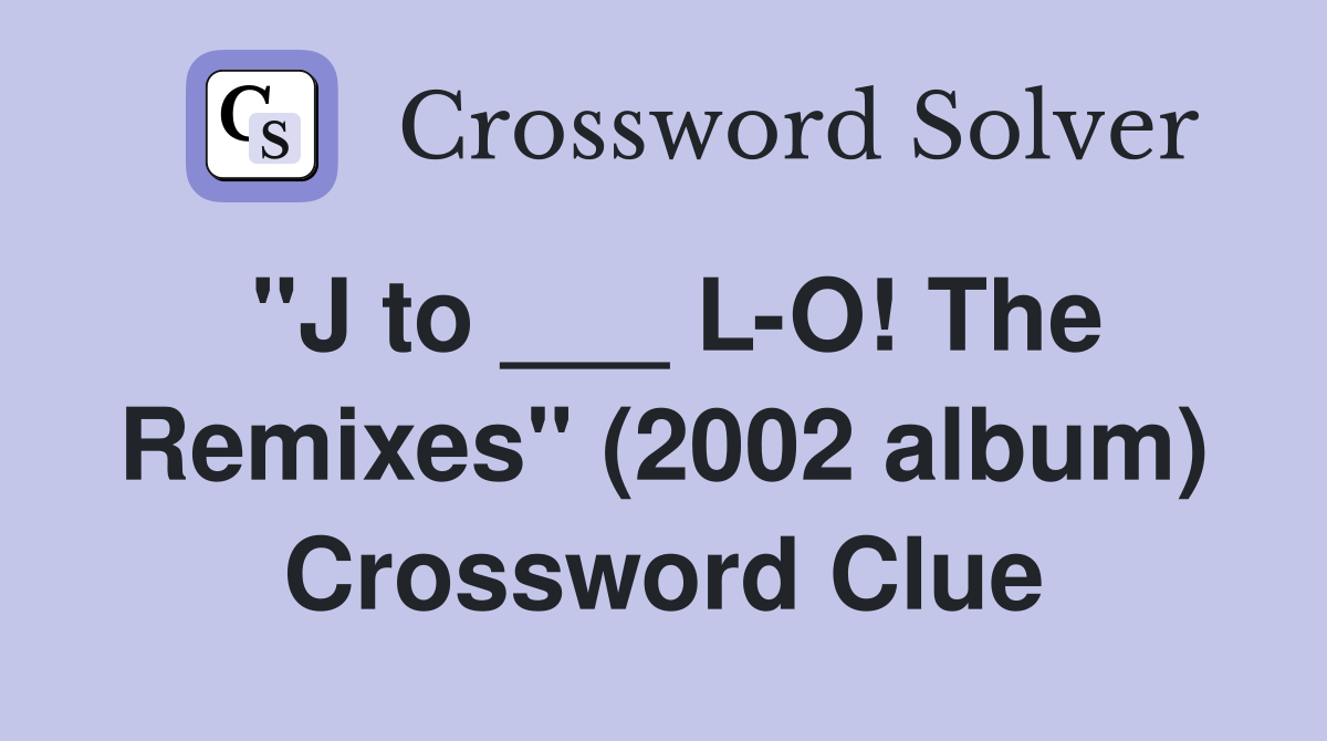 "J to ___ L-O! The Remixes" (2002 album) Crossword Clue