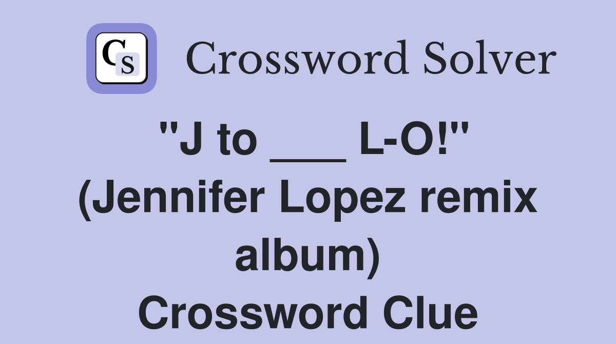 "J to ___ L-O!" (Jennifer Lopez remix album) Crossword Clue