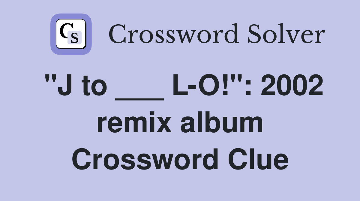 "J to ___ L-O!": 2002 remix album Crossword Clue
