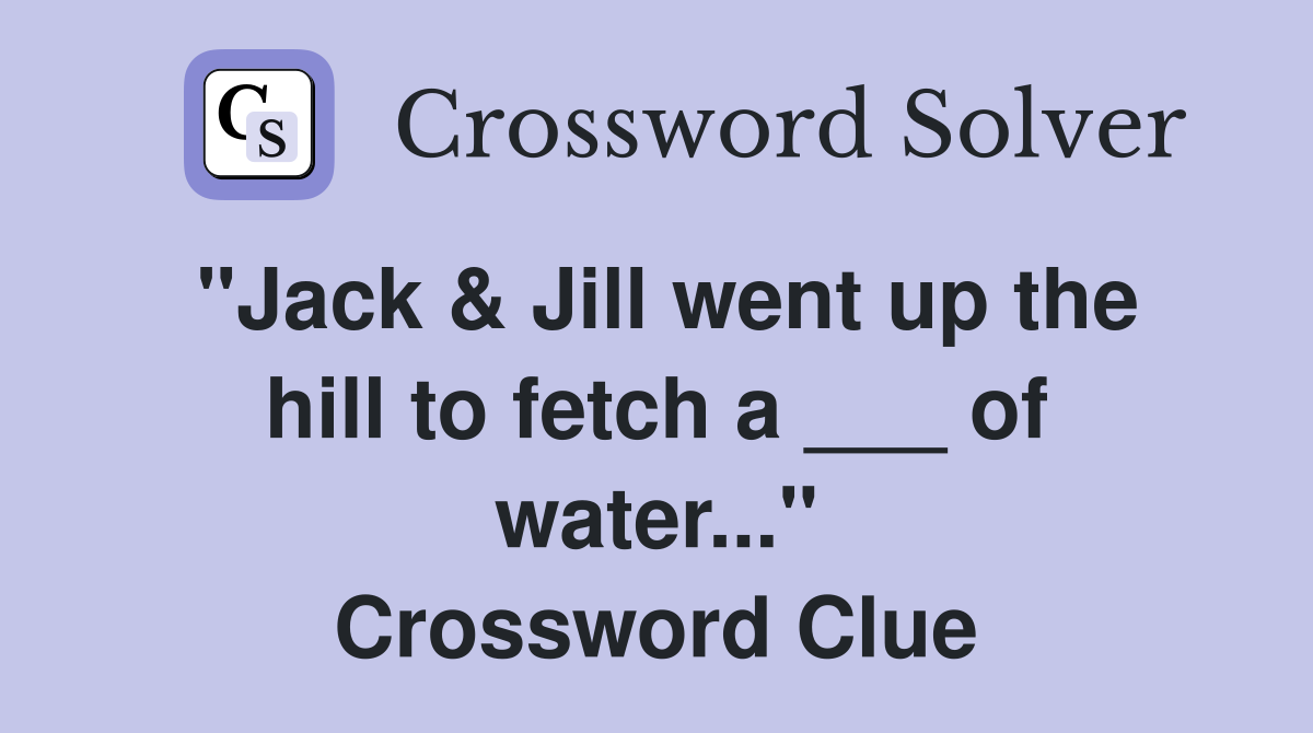 "Jack & Jill went up the hill to fetch a ___ of water..." Crossword Clue