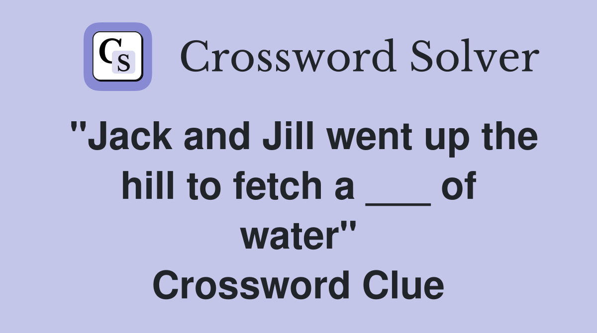 "Jack and Jill went up the hill to fetch a ___ of water" Crossword Clue