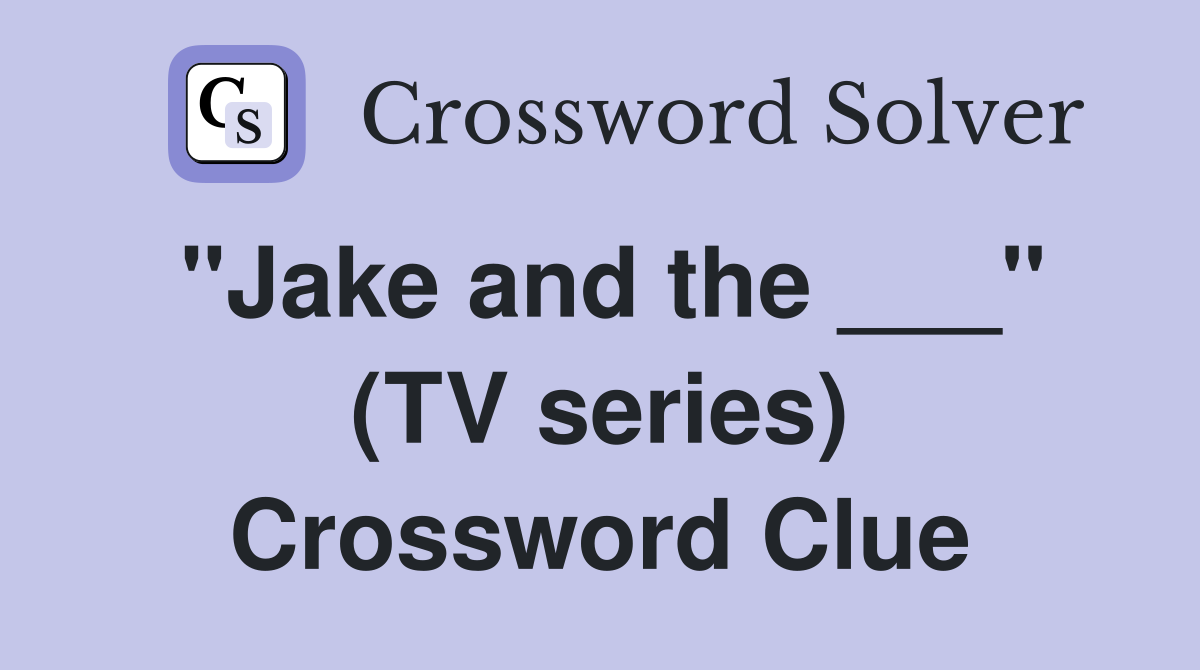 "Jake and the ___" (TV series) Crossword Clue