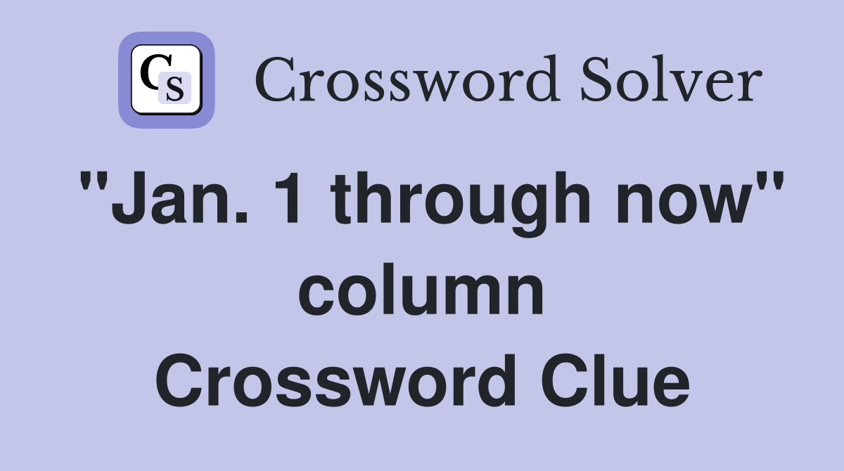 "Jan. 1 through now" column Crossword Clue