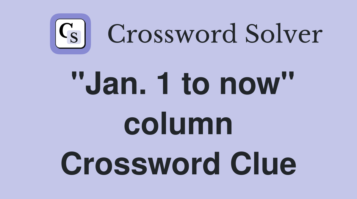 "Jan. 1 to now" column Crossword Clue