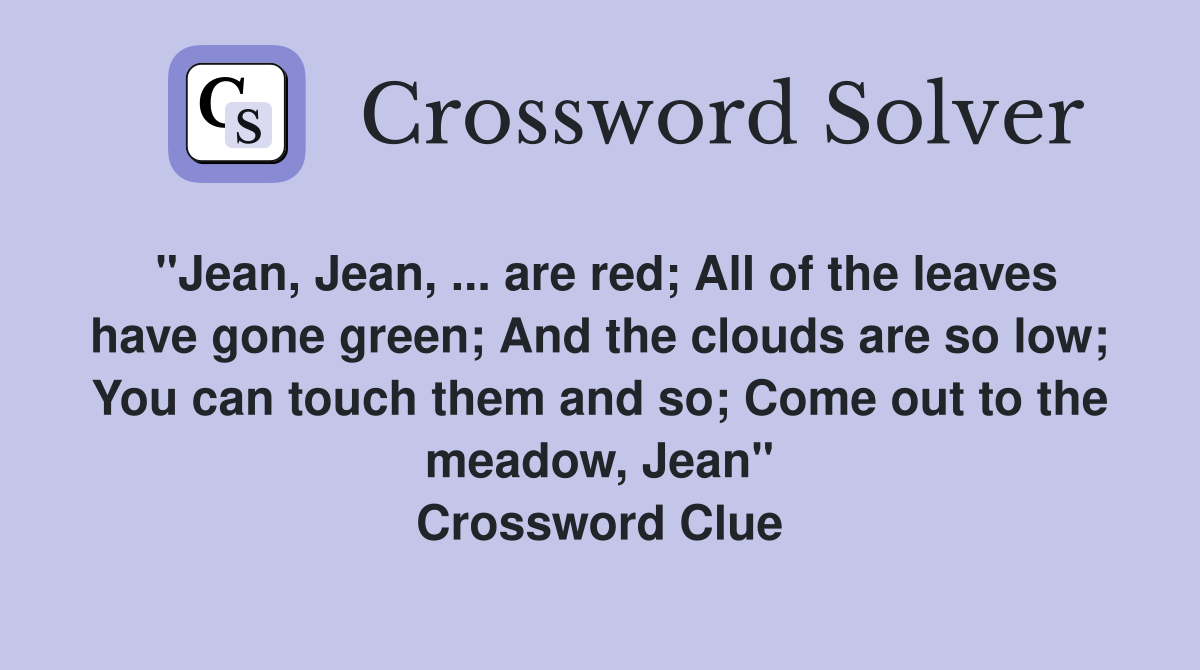 "Jean, Jean, ... are red; All of the leaves have gone green; And the clouds are so low; You can touch them and so; Come out to the meadow, Jean" Crossword Clue