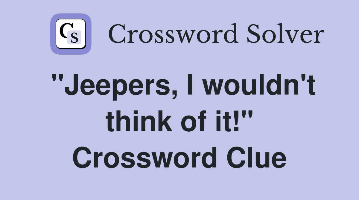 "Jeepers, I wouldn't think of it!" Crossword Clue