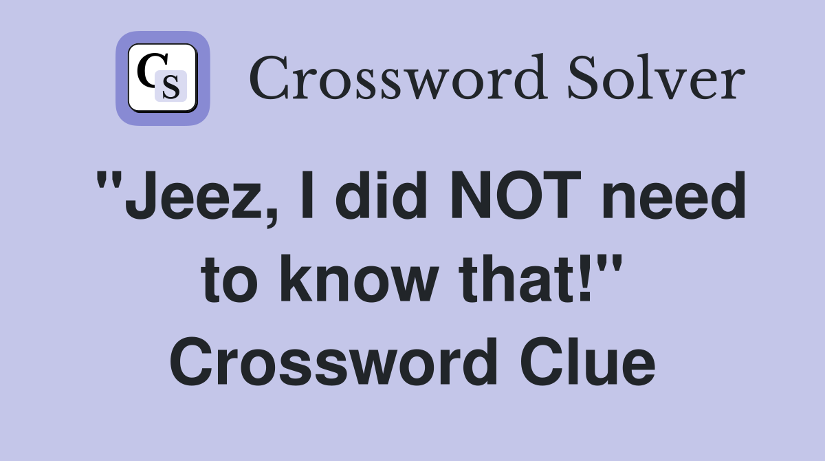 "Jeez, I did NOT need to know that!" Crossword Clue
