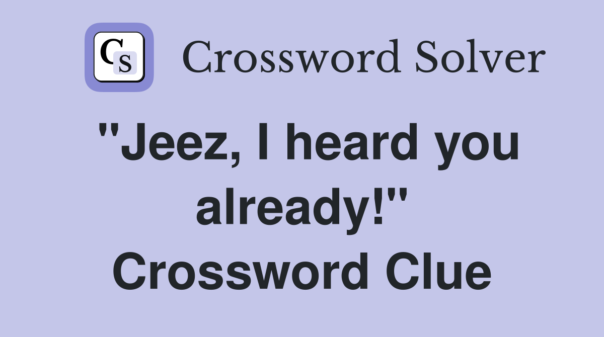 "Jeez, I heard you already!" Crossword Clue