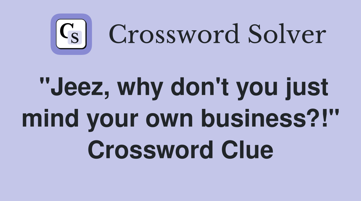 "Jeez, why don't you just mind your own business?!" Crossword Clue