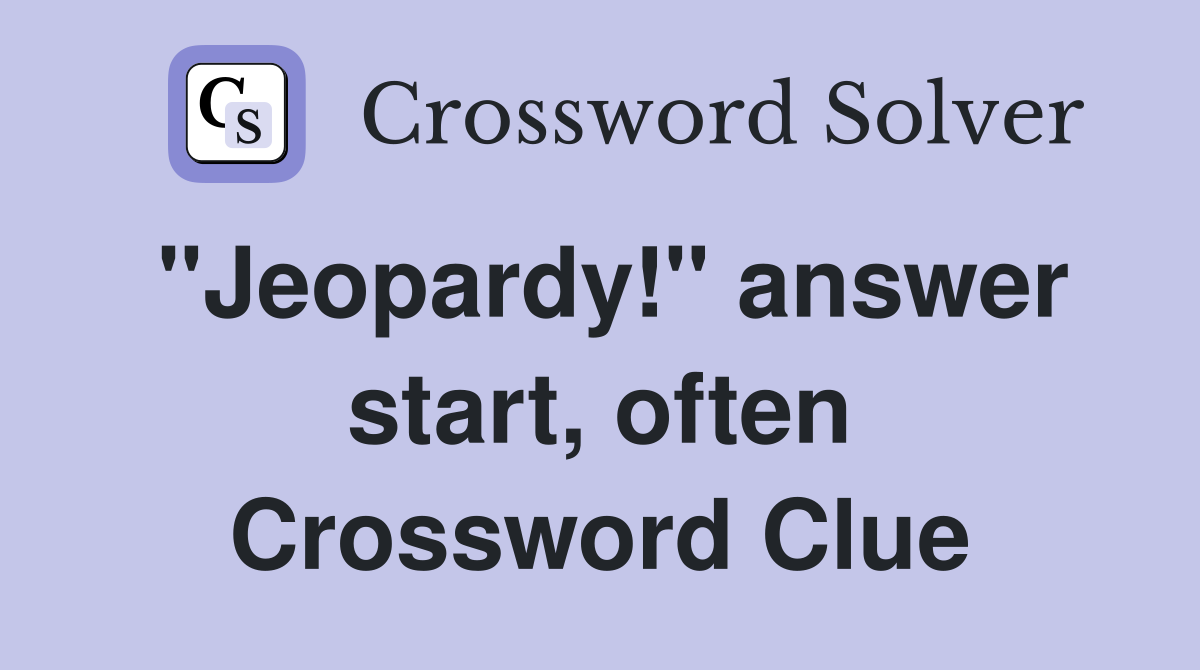"Jeopardy!" answer start, often Crossword Clue