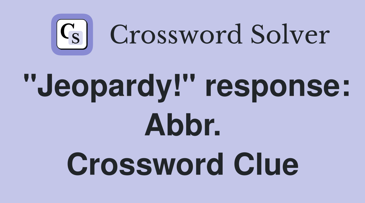 "Jeopardy!" response: Abbr. Crossword Clue