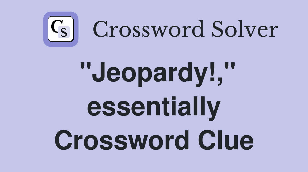 "Jeopardy!," essentially Crossword Clue
