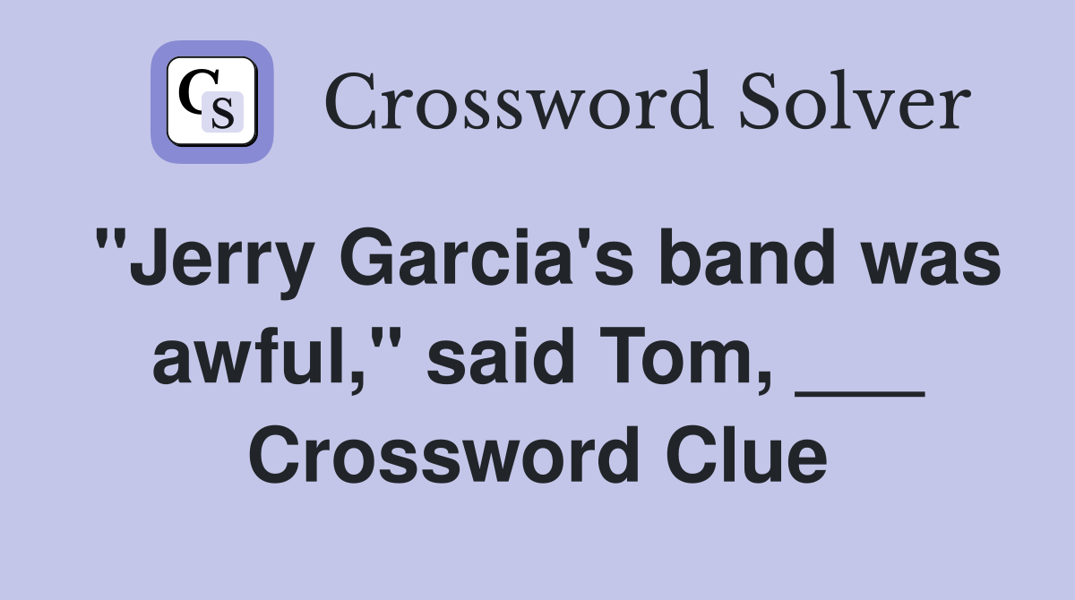 "Jerry Garcia's band was awful," said Tom, ___ Crossword Clue