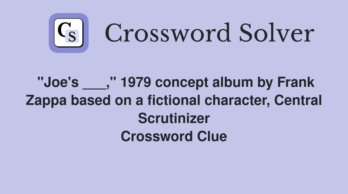 "Joe's ___," 1979 concept album by Frank Zappa based on a fictional character, Central Scrutinizer Crossword Clue