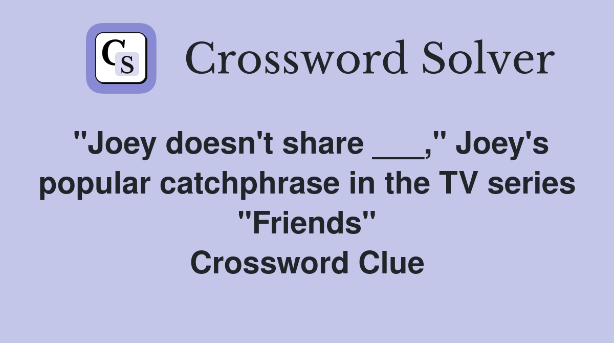 "Joey doesn't share ___," Joey's popular catchphrase in the TV series "Friends" Crossword Clue