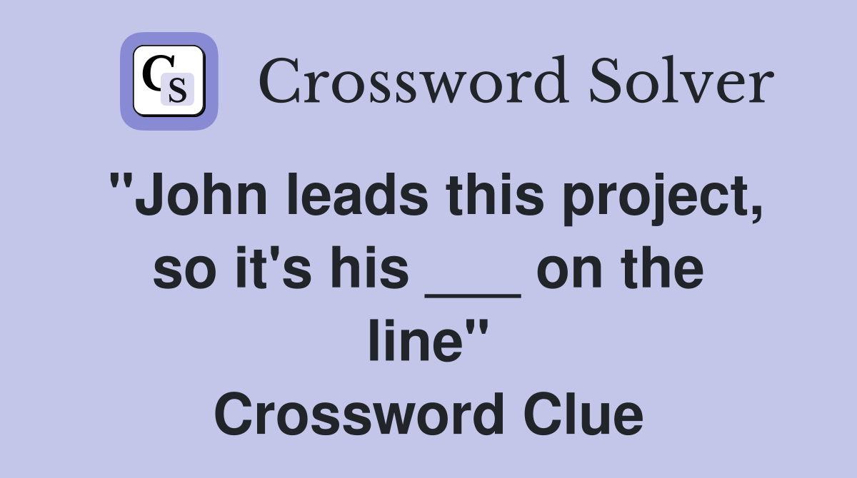 "John leads this project, so it's his ___ on the line" Crossword Clue
