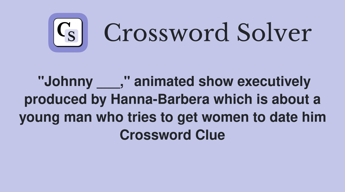 "Johnny ___," animated show executively produced by Hanna-Barbera which is about a young man who tries to get women to date him Crossword Clue