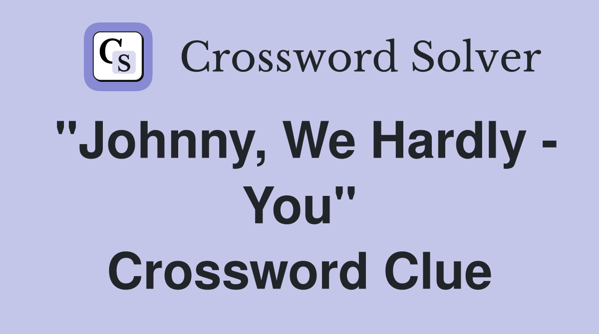 "Johnny, We Hardly - You" Crossword Clue