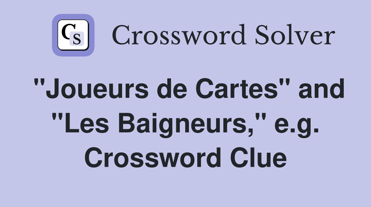 "Joueurs de Cartes" and "Les Baigneurs," e.g. Crossword Clue