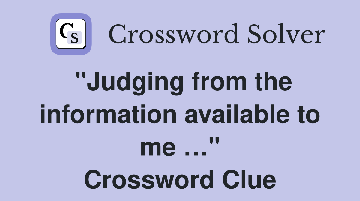 "Judging from the information available to me …" Crossword Clue
