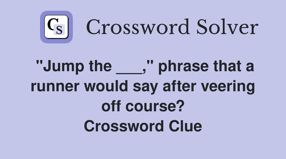 "Jump the ___," phrase that a runner would say after veering off course? Crossword Clue