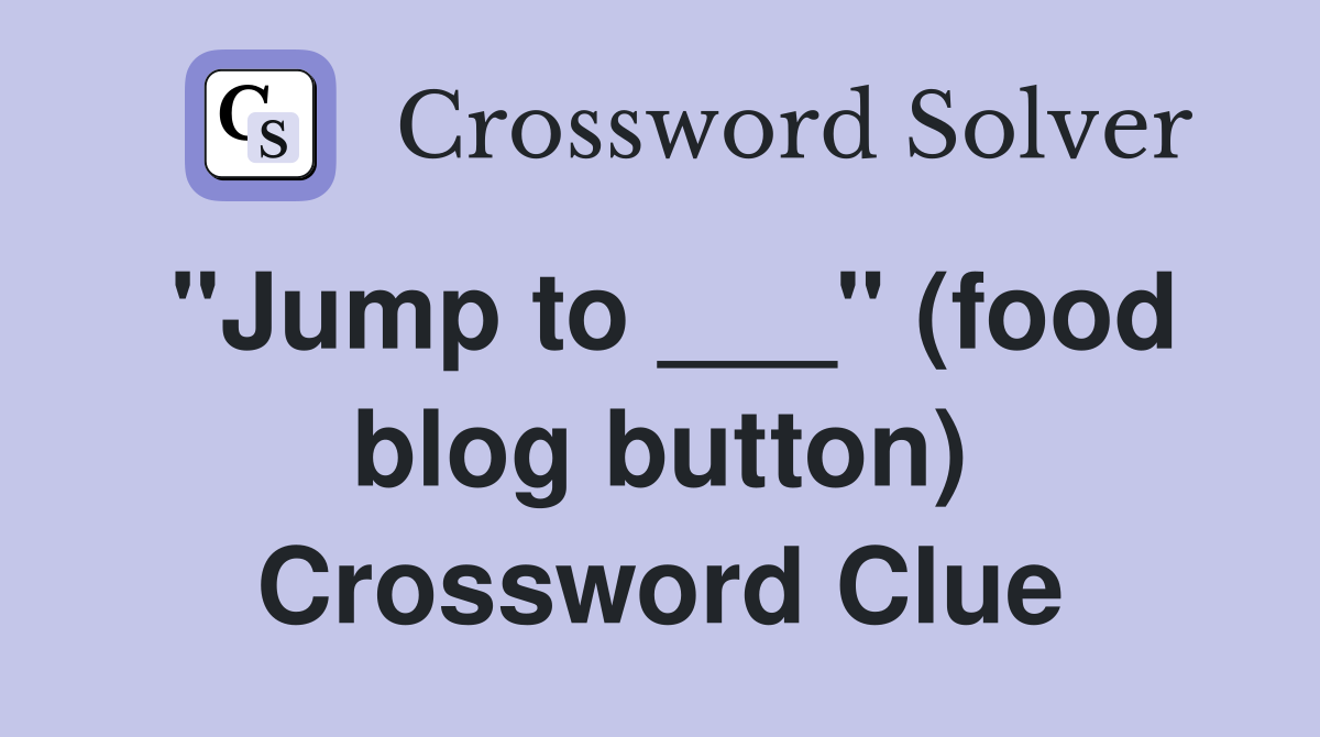 "Jump to ___" (food blog button) Crossword Clue