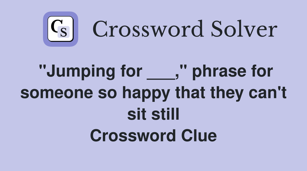 "Jumping for ___," phrase for someone so happy that they can't sit still Crossword Clue