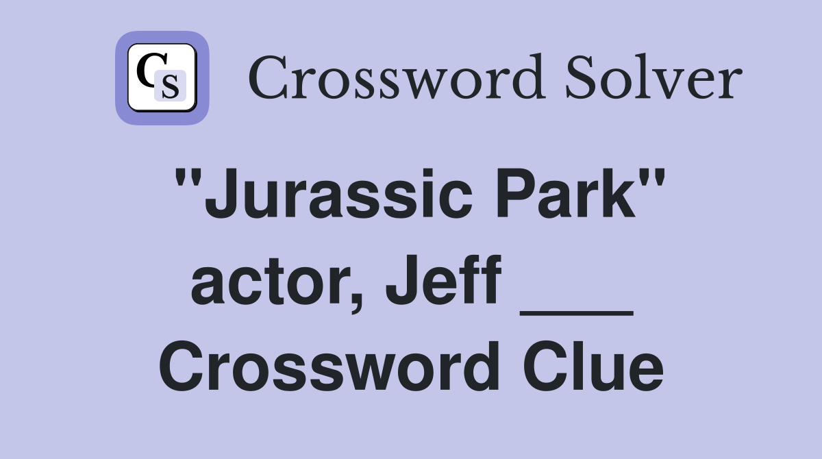 "Jurassic Park" actor, Jeff ___ Crossword Clue