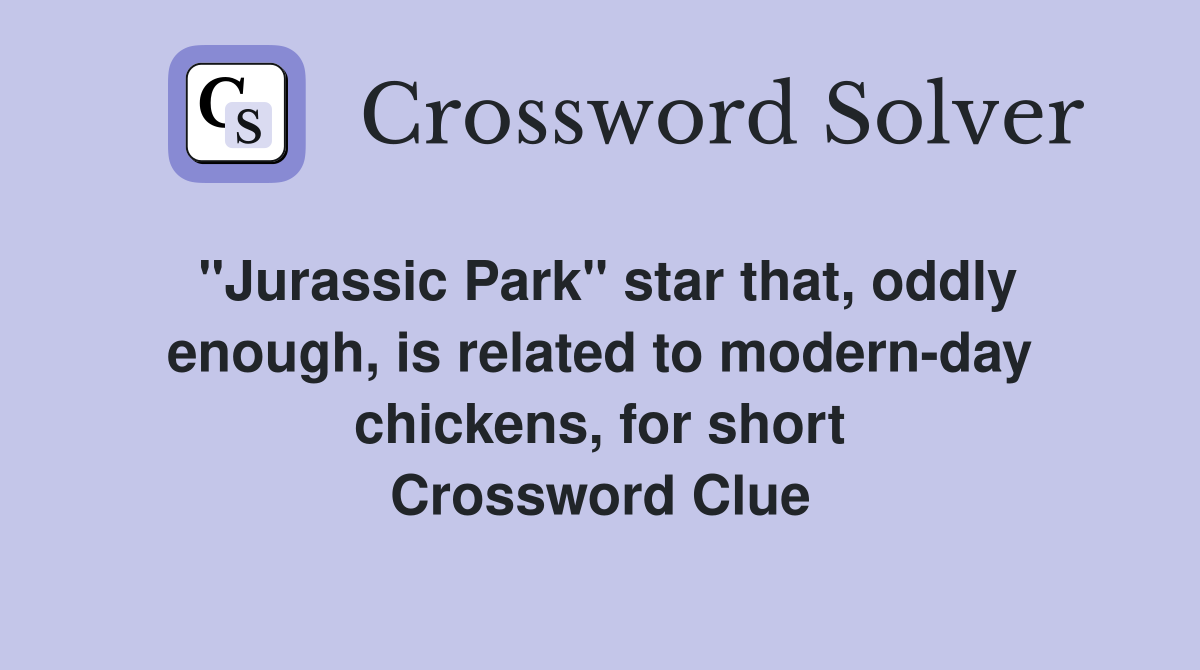 "Jurassic Park" star that, oddly enough, is related to modern-day chickens, for short Crossword Clue