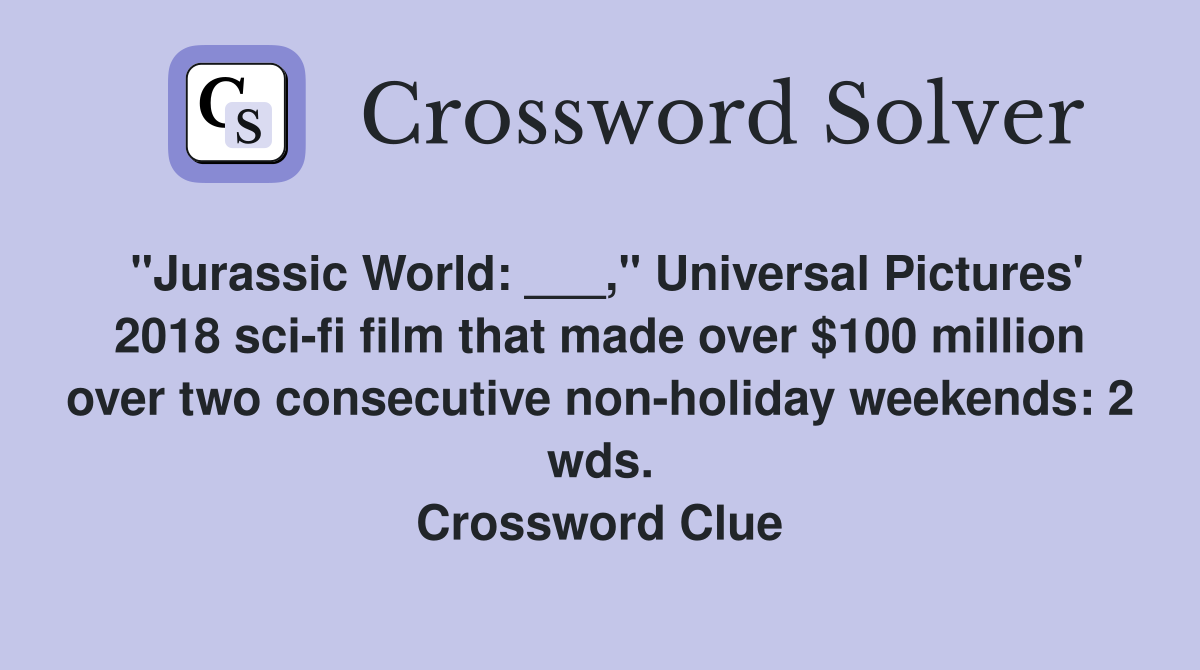 "Jurassic World: ___," Universal Pictures' 2018 sci-fi film that made over $100 million over two consecutive non-holiday weekends: 2 wds. Crossword Clue