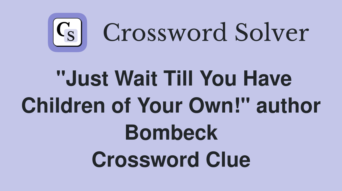 "Just Wait Till You Have Children of Your Own!" author Bombeck Crossword Clue