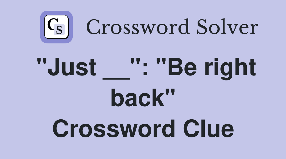 "Just __": "Be right back" Crossword Clue