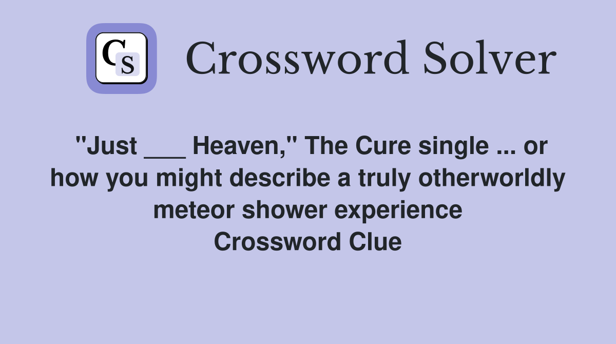 "Just ___ Heaven," The Cure single ... or how you might describe a truly otherworldly meteor shower experience Crossword Clue