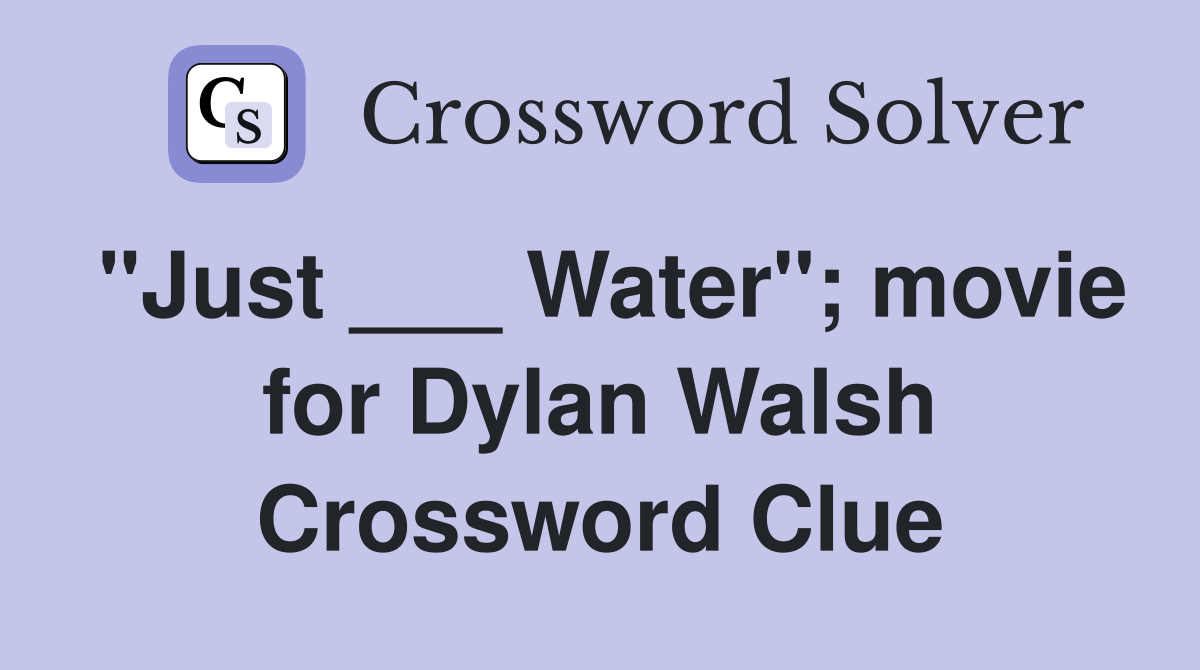 "Just ___ Water"; movie for Dylan Walsh Crossword Clue