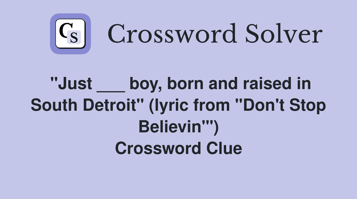 "Just ___ boy, born and raised in South Detroit" (lyric from "Don't Stop Believin'") Crossword Clue