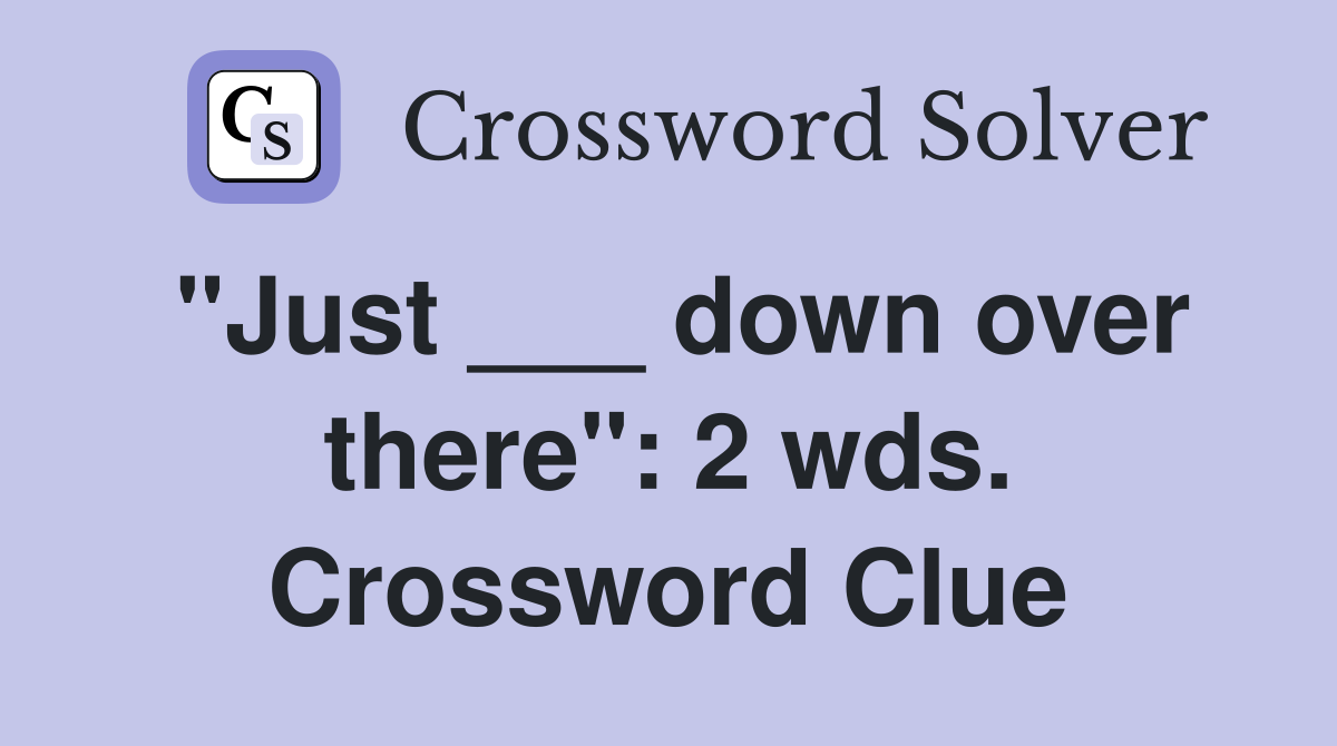 "Just ___ down over there": 2 wds. Crossword Clue