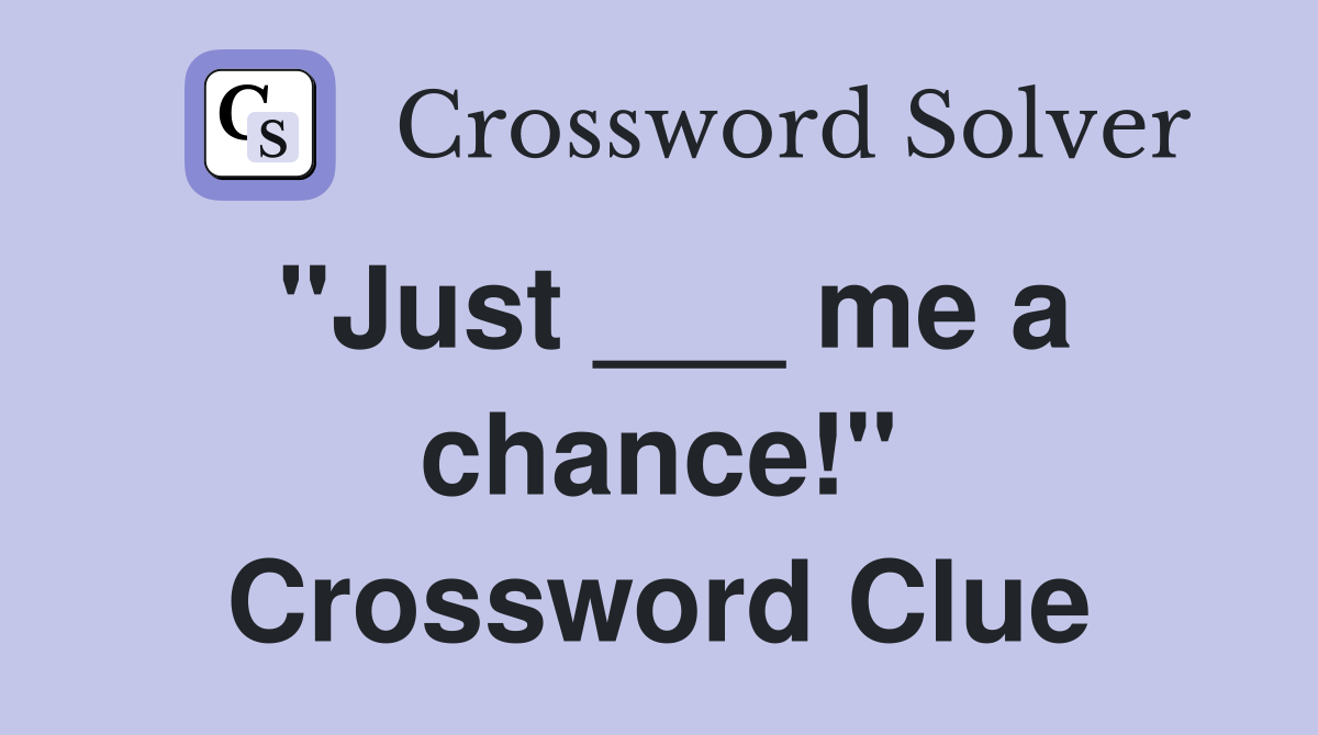 "Just ___ me a chance!" Crossword Clue