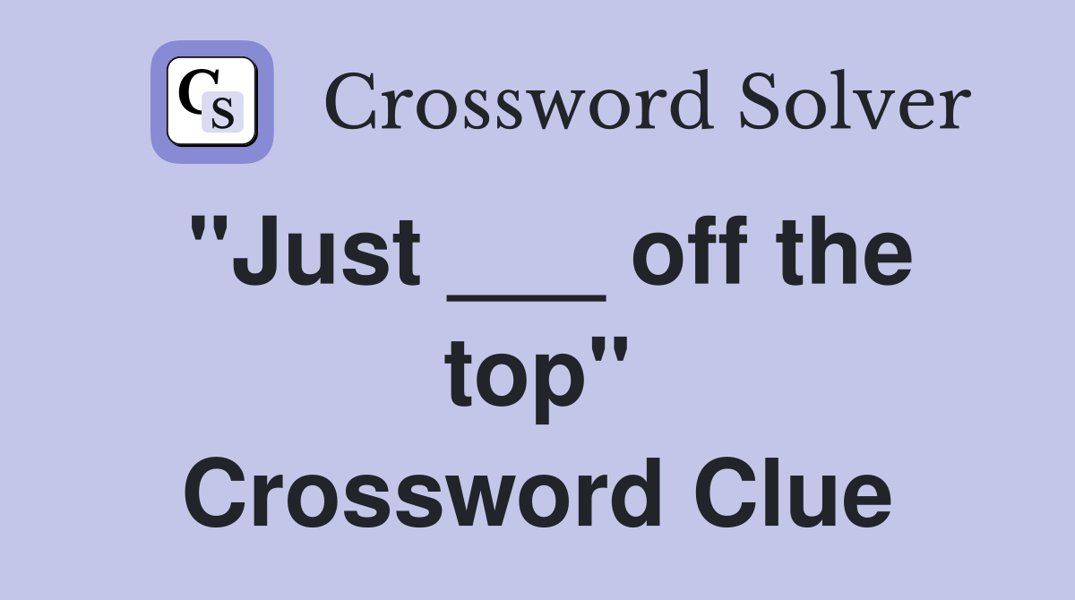 "Just ___ off the top" Crossword Clue