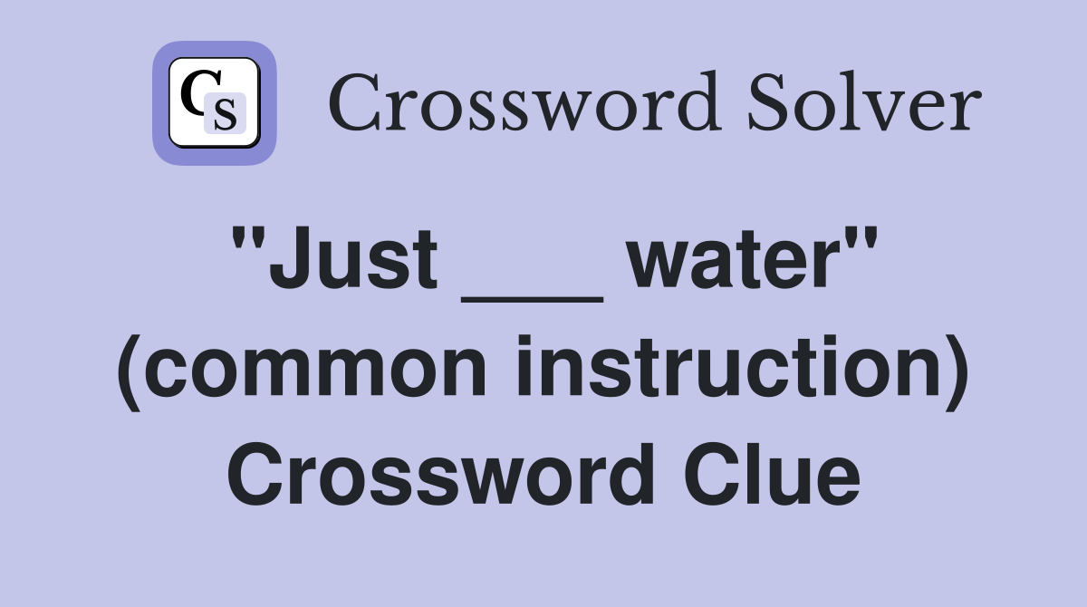 "Just ___ water" (common instruction) Crossword Clue