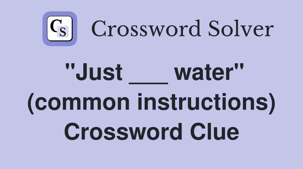"Just ___ water" (common instructions) Crossword Clue