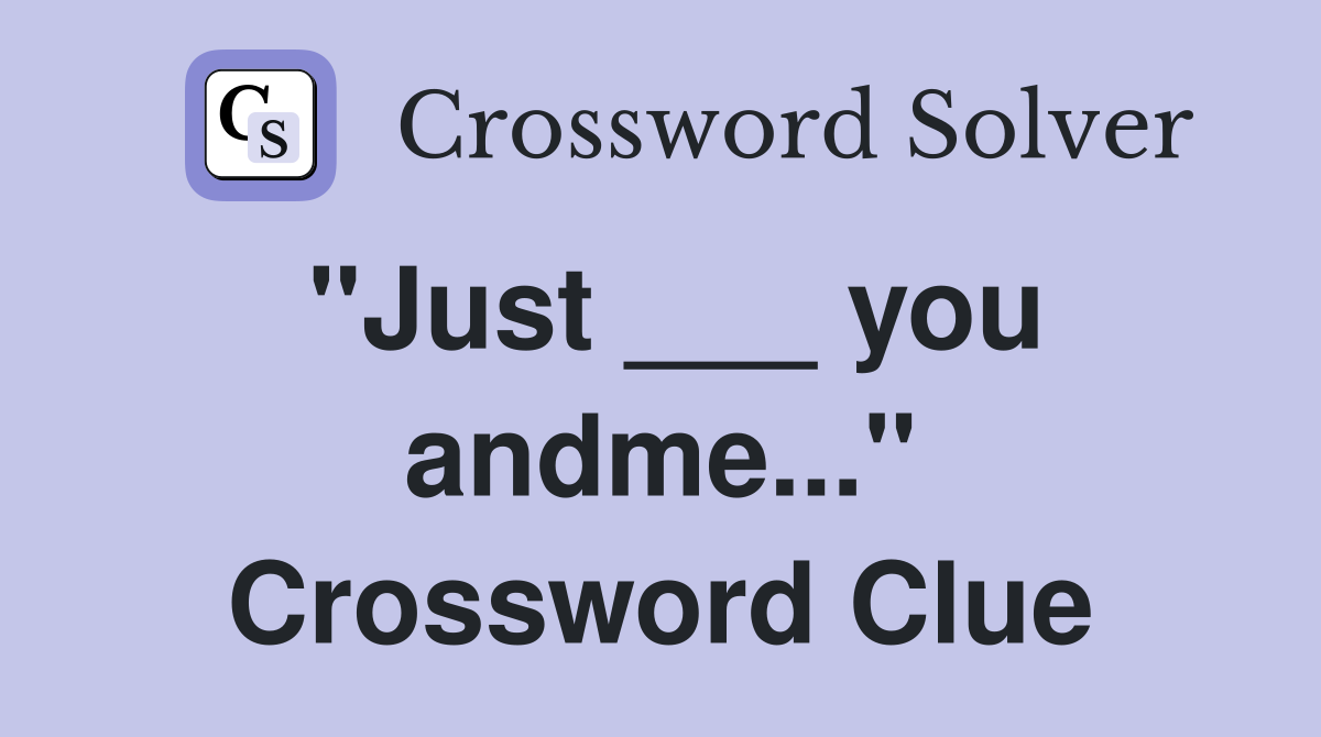 "Just ___ you andme..." Crossword Clue