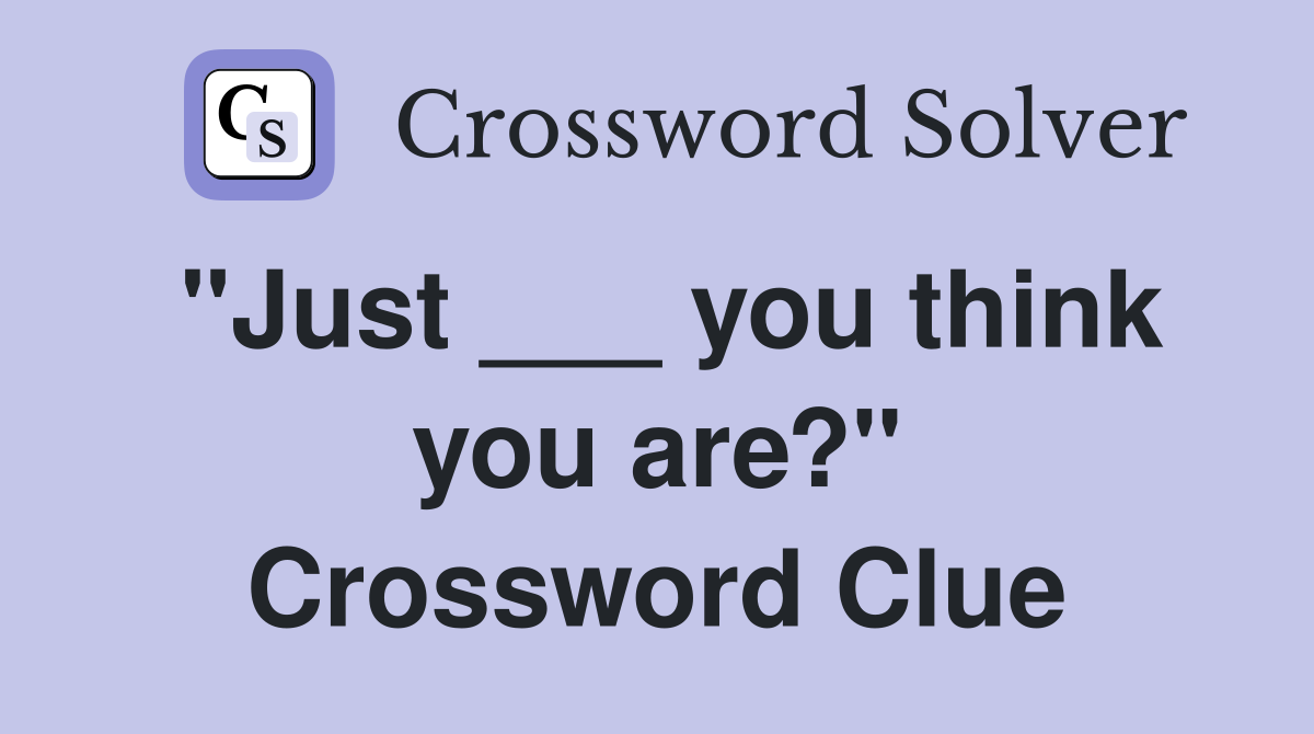 "Just ___ you think you are?" Crossword Clue