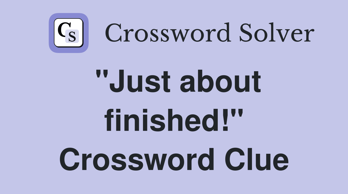 "Just about finished!" Crossword Clue