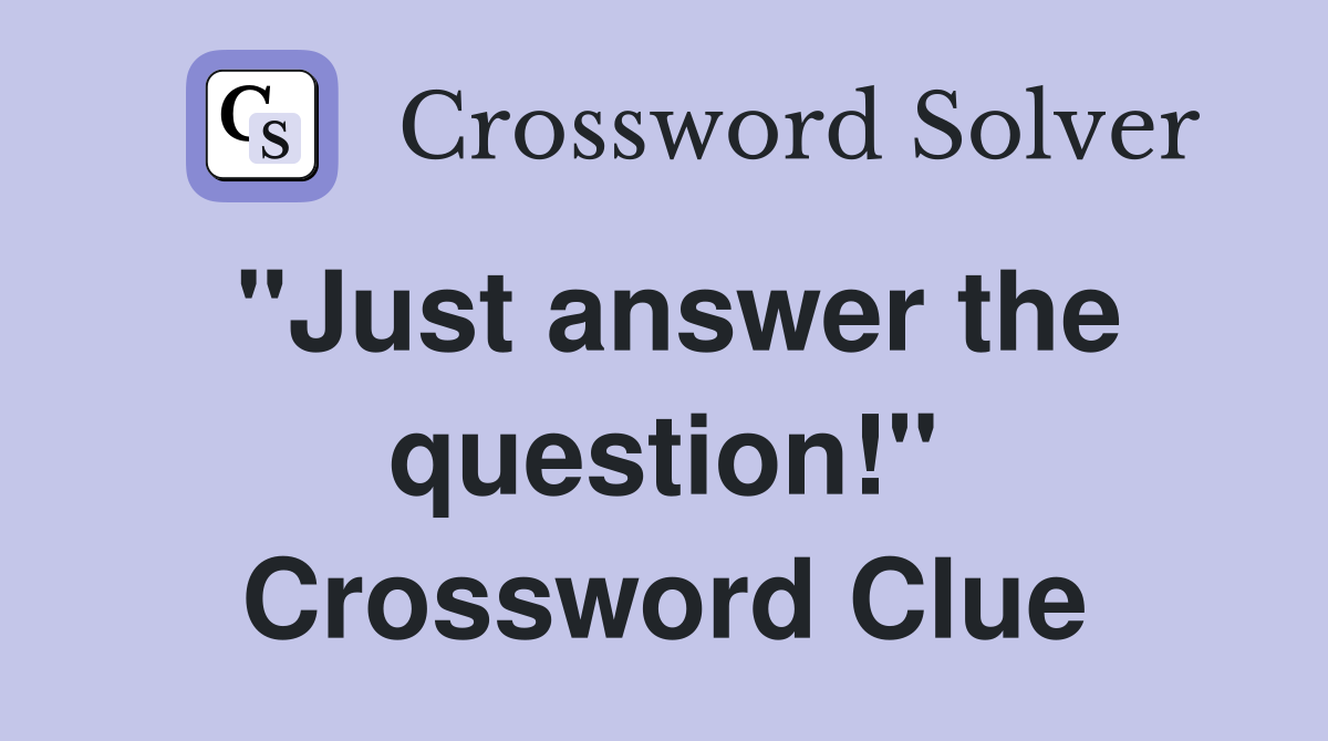 "Just answer the question!" Crossword Clue