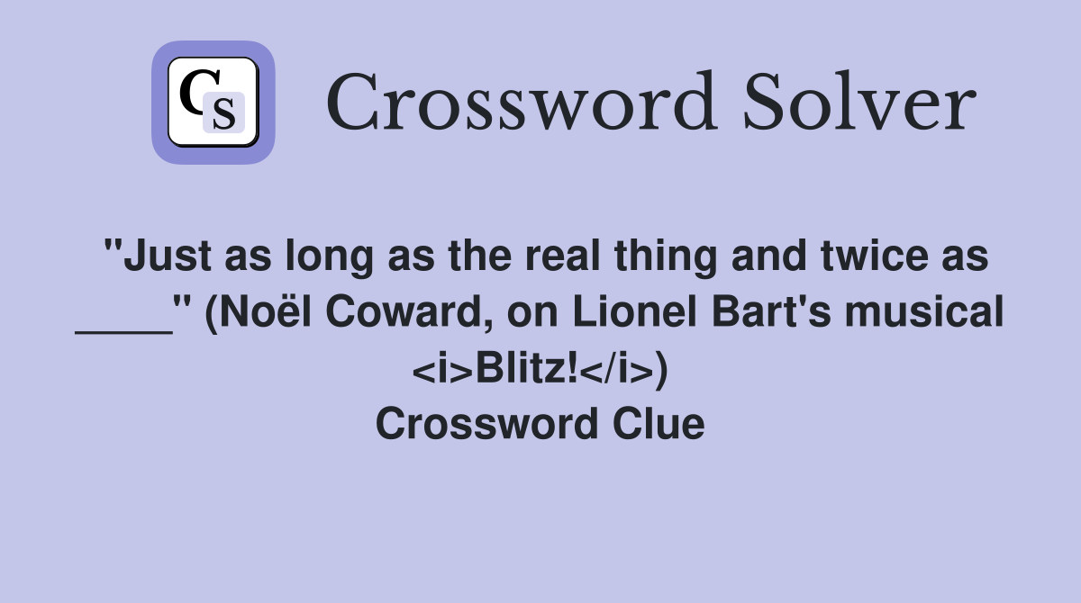 "Just as long as the real thing and twice as ____" (Noël Coward, on Lionel Bart's musical <i>Blitz!</i>) Crossword Clue