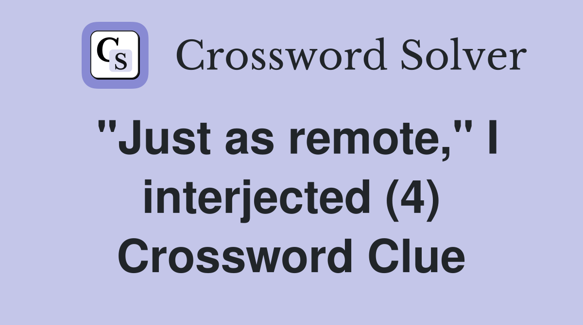 "Just as remote," I interjected (4) Crossword Clue