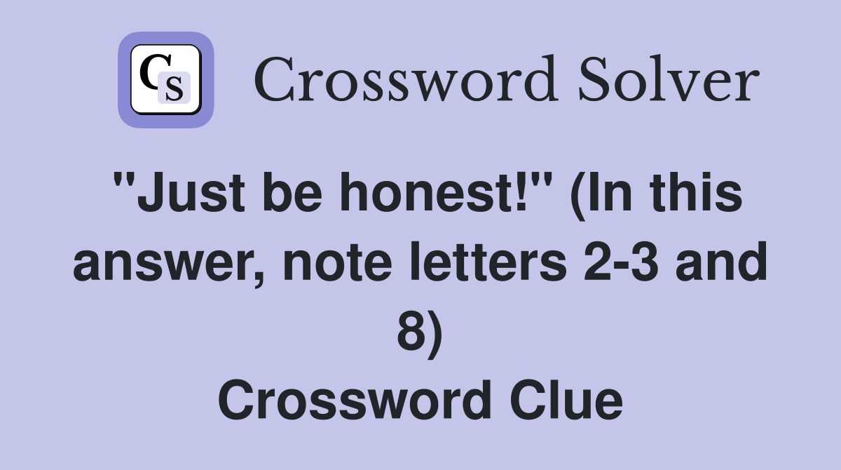"Just be honest!" (In this answer, note letters 2-3 and 8) Crossword Clue
