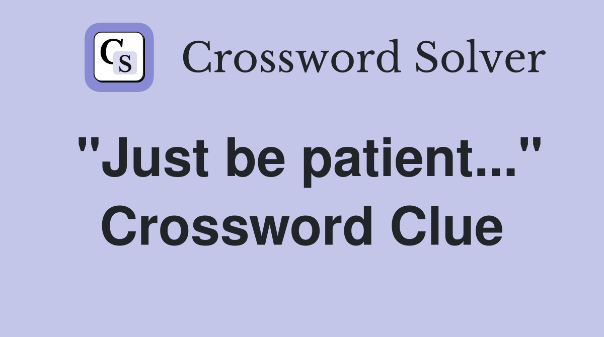 "Just be patient..." Crossword Clue