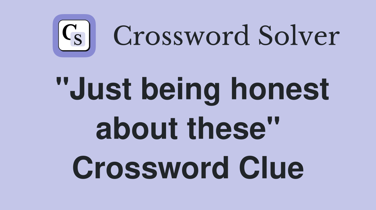 "Just being honest about these" Crossword Clue